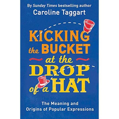 Kicking The Bucket at The Drop of a Hat - The Meaning and Origins of Popular Expressions